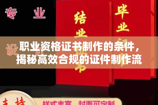 若尔盖职业资格证书制作的条件，揭秘高效合规的证件制作流程
